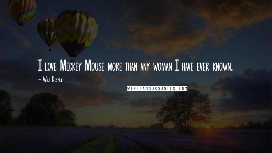 Walt Disney Quotes: I love Mickey Mouse more than any woman I have ever known.