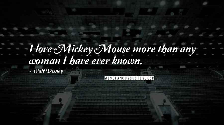 Walt Disney Quotes: I love Mickey Mouse more than any woman I have ever known.