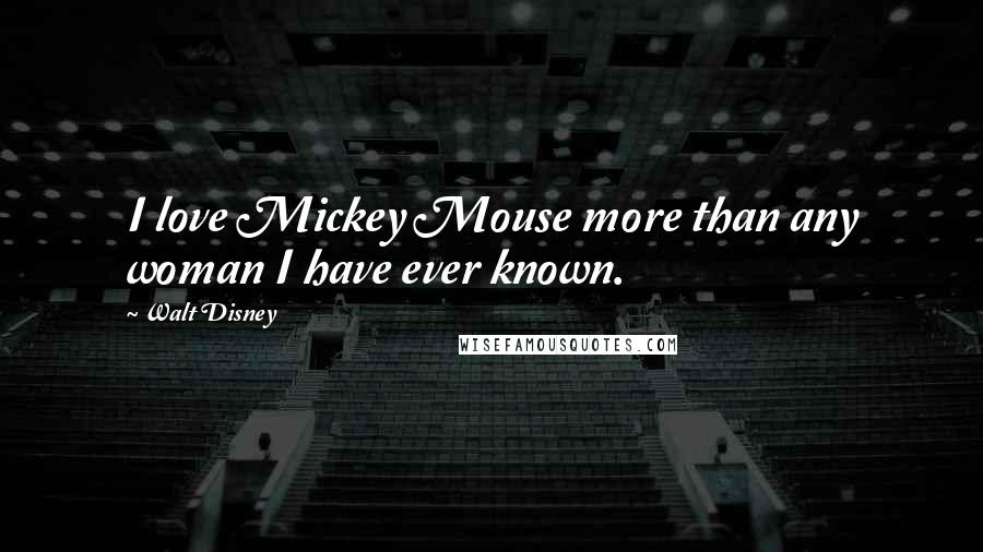 Walt Disney Quotes: I love Mickey Mouse more than any woman I have ever known.