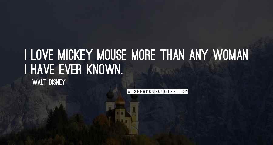 Walt Disney Quotes: I love Mickey Mouse more than any woman I have ever known.