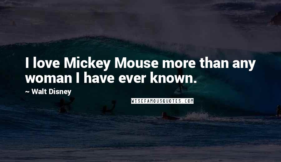 Walt Disney Quotes: I love Mickey Mouse more than any woman I have ever known.