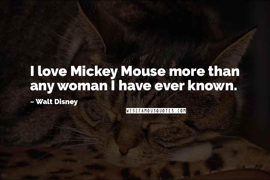 Walt Disney Quotes: I love Mickey Mouse more than any woman I have ever known.