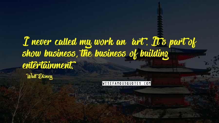 Walt Disney Quotes: I never called my work an 'art'. It's part of show business, the business of building entertainment.