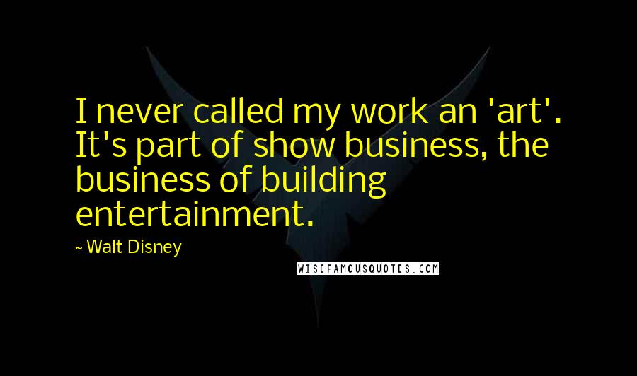 Walt Disney Quotes: I never called my work an 'art'. It's part of show business, the business of building entertainment.