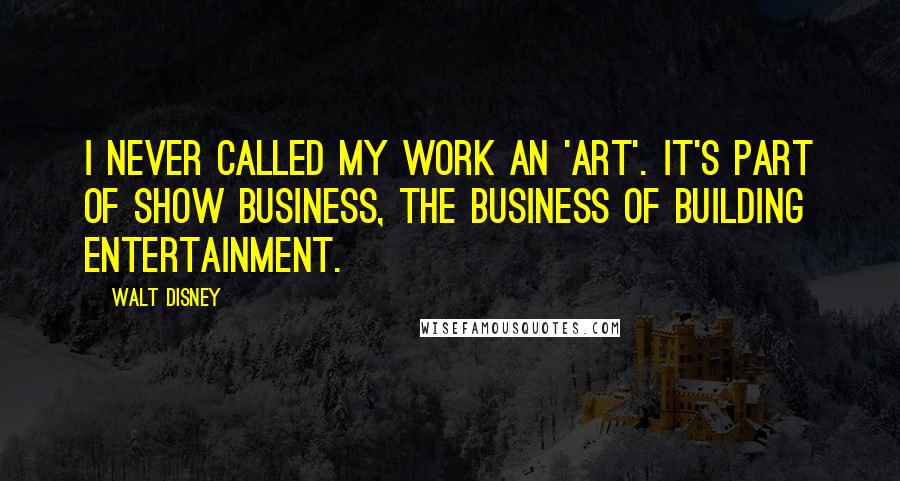 Walt Disney Quotes: I never called my work an 'art'. It's part of show business, the business of building entertainment.