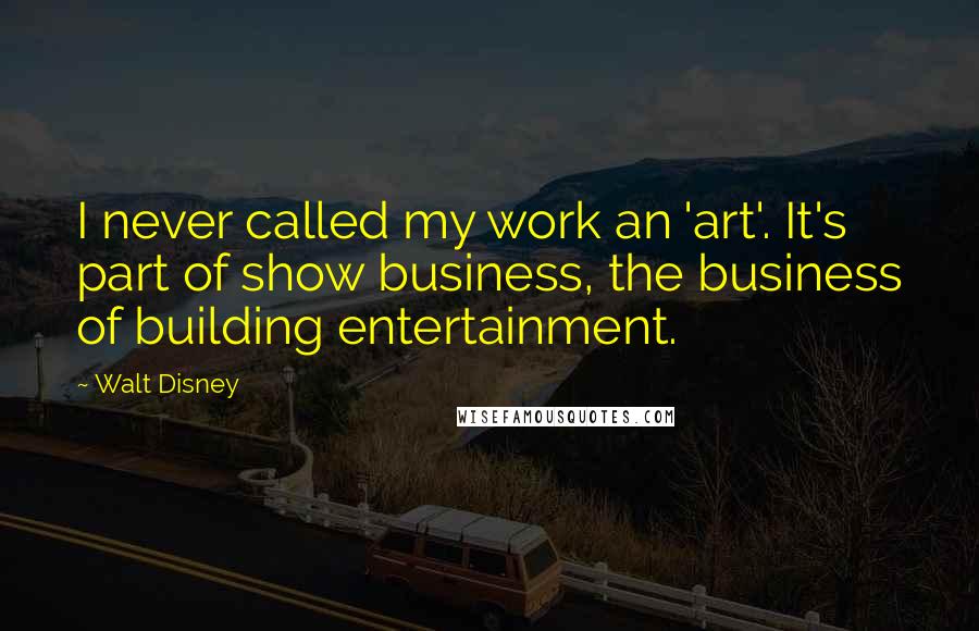 Walt Disney Quotes: I never called my work an 'art'. It's part of show business, the business of building entertainment.