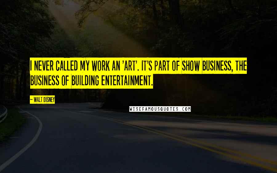 Walt Disney Quotes: I never called my work an 'art'. It's part of show business, the business of building entertainment.