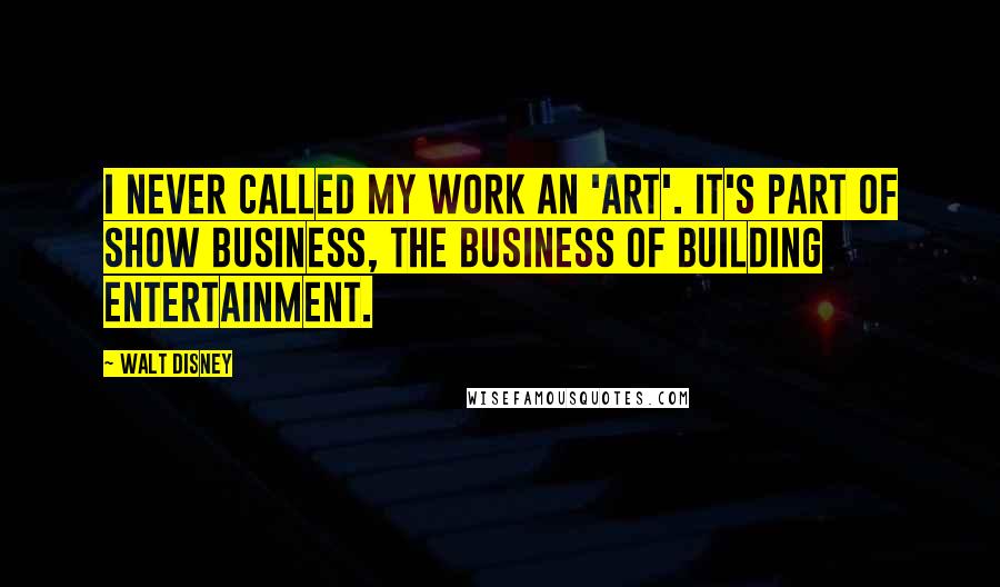 Walt Disney Quotes: I never called my work an 'art'. It's part of show business, the business of building entertainment.