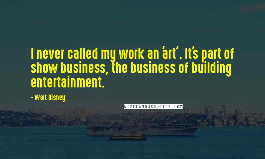 Walt Disney Quotes: I never called my work an 'art'. It's part of show business, the business of building entertainment.