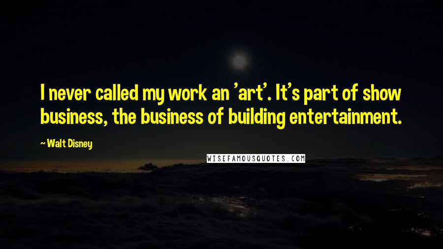 Walt Disney Quotes: I never called my work an 'art'. It's part of show business, the business of building entertainment.