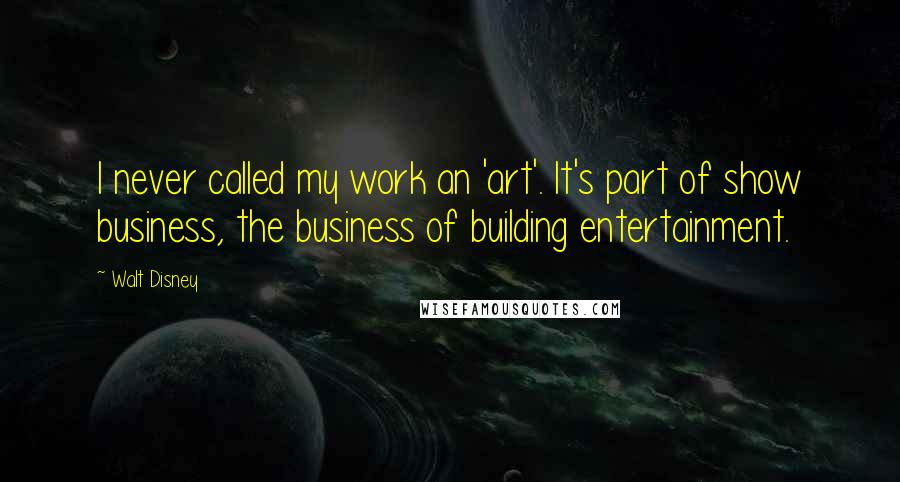 Walt Disney Quotes: I never called my work an 'art'. It's part of show business, the business of building entertainment.