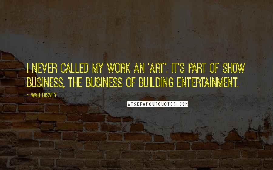 Walt Disney Quotes: I never called my work an 'art'. It's part of show business, the business of building entertainment.