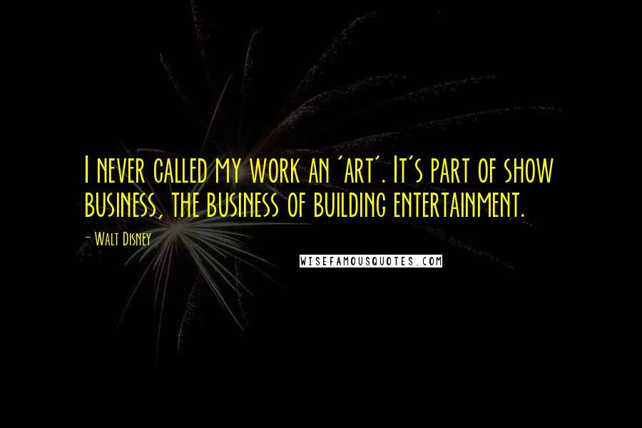 Walt Disney Quotes: I never called my work an 'art'. It's part of show business, the business of building entertainment.