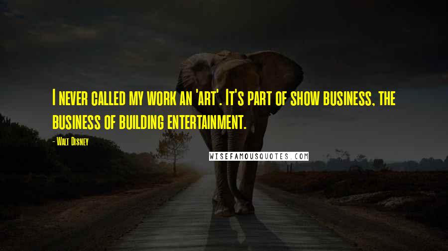 Walt Disney Quotes: I never called my work an 'art'. It's part of show business, the business of building entertainment.