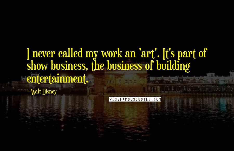 Walt Disney Quotes: I never called my work an 'art'. It's part of show business, the business of building entertainment.