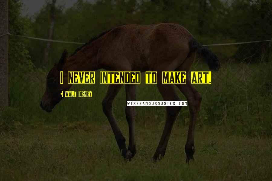 Walt Disney Quotes: I never intended to make art.