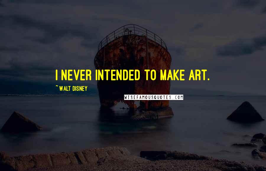 Walt Disney Quotes: I never intended to make art.