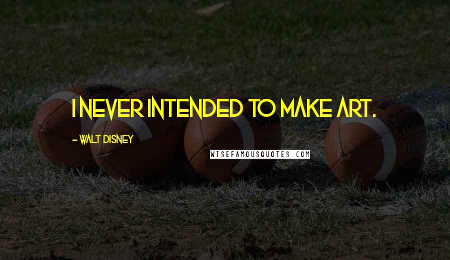 Walt Disney Quotes: I never intended to make art.