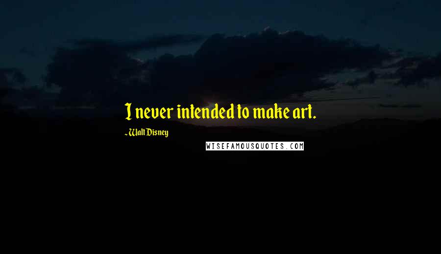 Walt Disney Quotes: I never intended to make art.