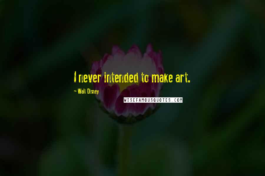 Walt Disney Quotes: I never intended to make art.