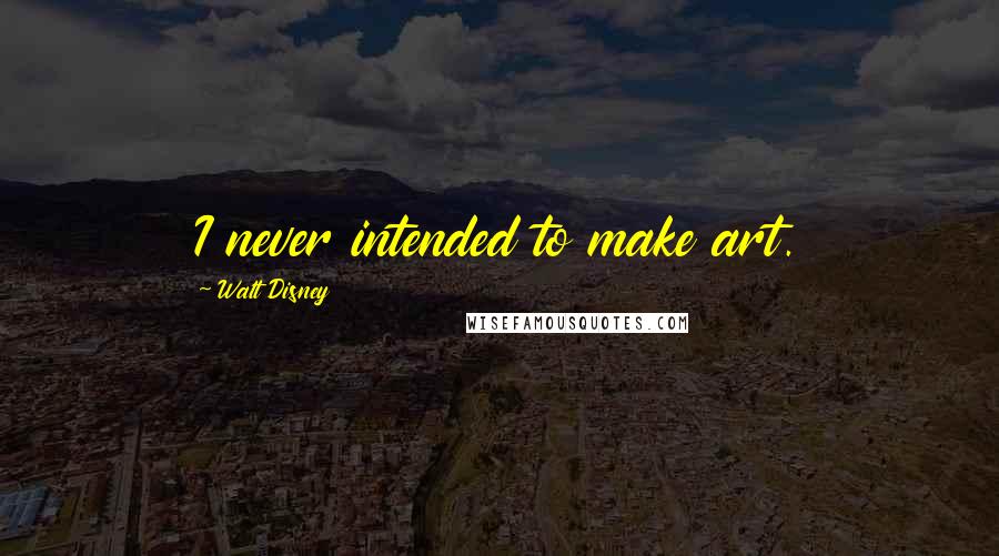 Walt Disney Quotes: I never intended to make art.