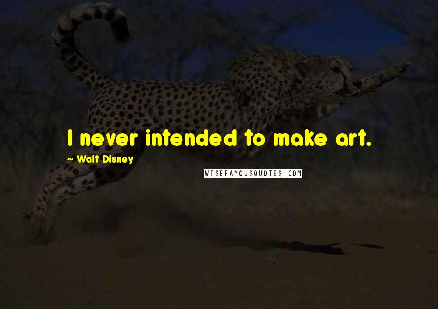 Walt Disney Quotes: I never intended to make art.