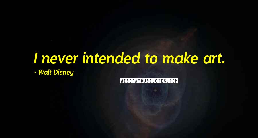 Walt Disney Quotes: I never intended to make art.