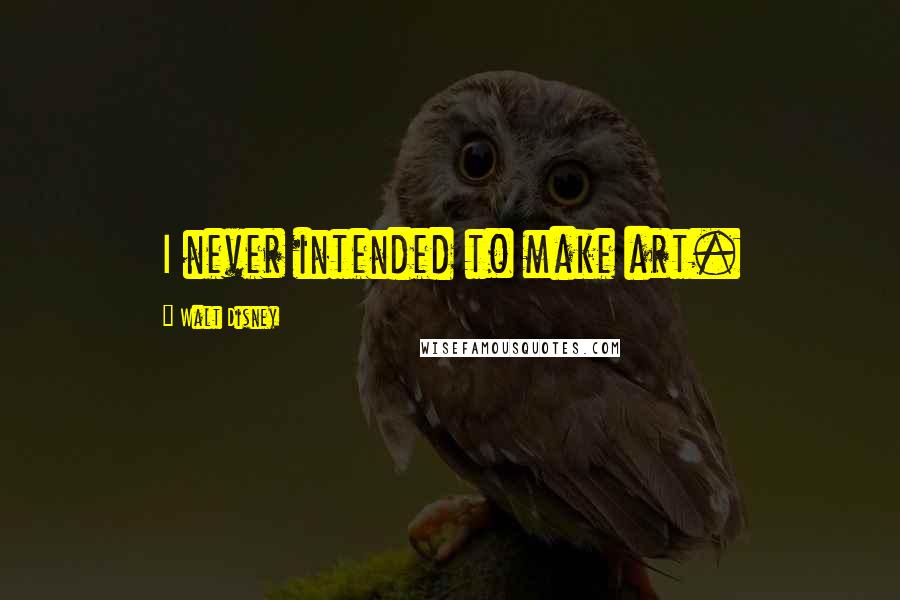 Walt Disney Quotes: I never intended to make art.
