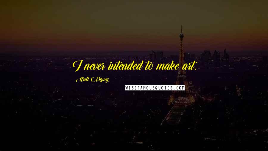Walt Disney Quotes: I never intended to make art.