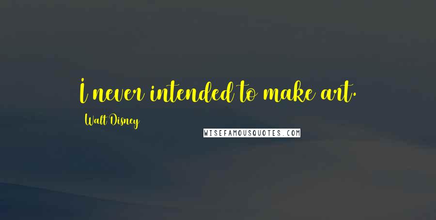 Walt Disney Quotes: I never intended to make art.