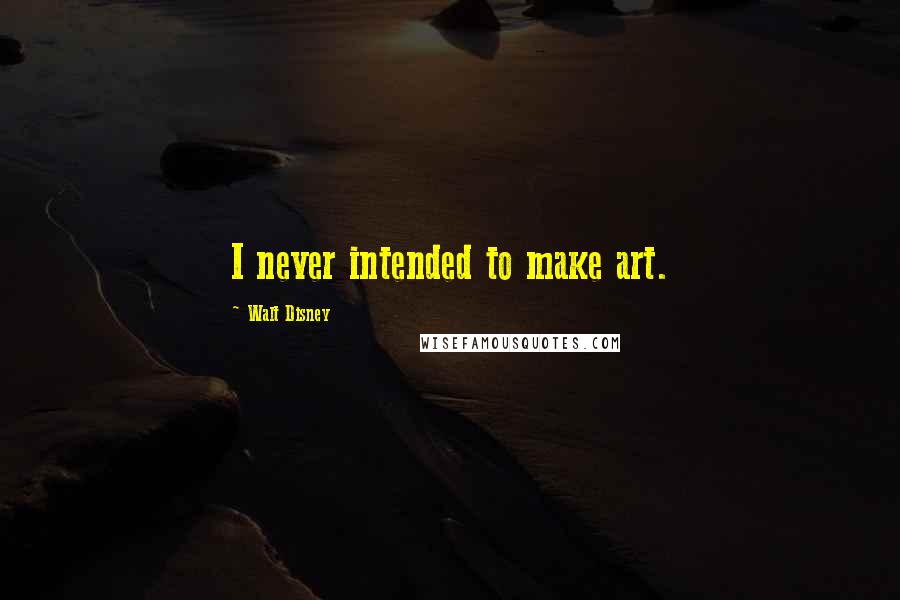 Walt Disney Quotes: I never intended to make art.