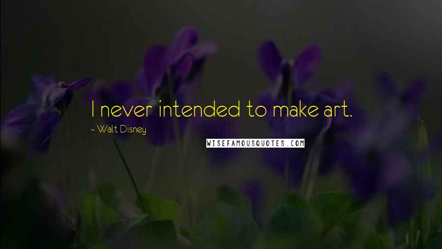 Walt Disney Quotes: I never intended to make art.