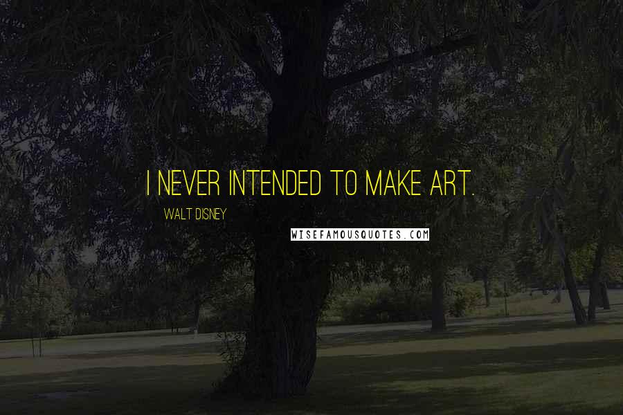 Walt Disney Quotes: I never intended to make art.
