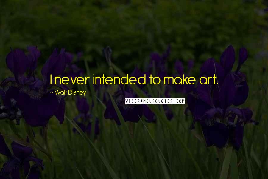 Walt Disney Quotes: I never intended to make art.