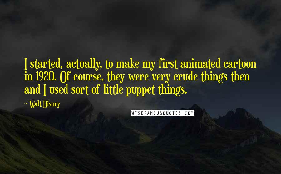 Walt Disney Quotes: I started, actually, to make my first animated cartoon in 1920. Of course, they were very crude things then and I used sort of little puppet things.