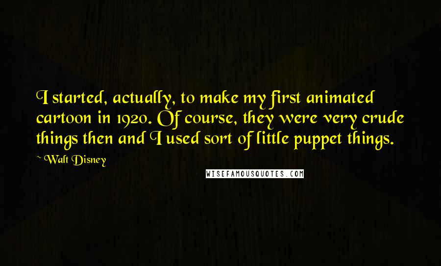 Walt Disney Quotes: I started, actually, to make my first animated cartoon in 1920. Of course, they were very crude things then and I used sort of little puppet things.