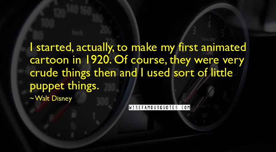 Walt Disney Quotes: I started, actually, to make my first animated cartoon in 1920. Of course, they were very crude things then and I used sort of little puppet things.