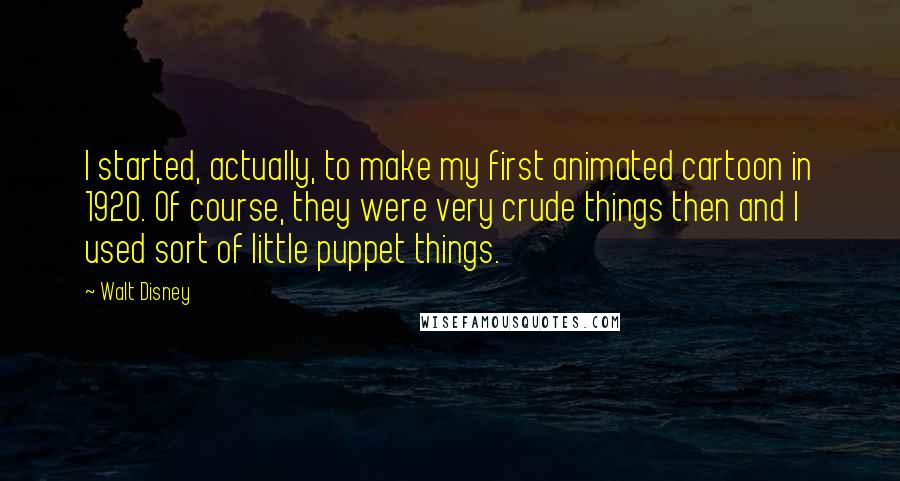 Walt Disney Quotes: I started, actually, to make my first animated cartoon in 1920. Of course, they were very crude things then and I used sort of little puppet things.