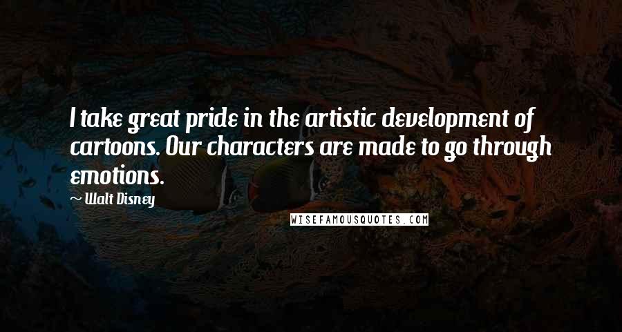 Walt Disney Quotes: I take great pride in the artistic development of cartoons. Our characters are made to go through emotions.