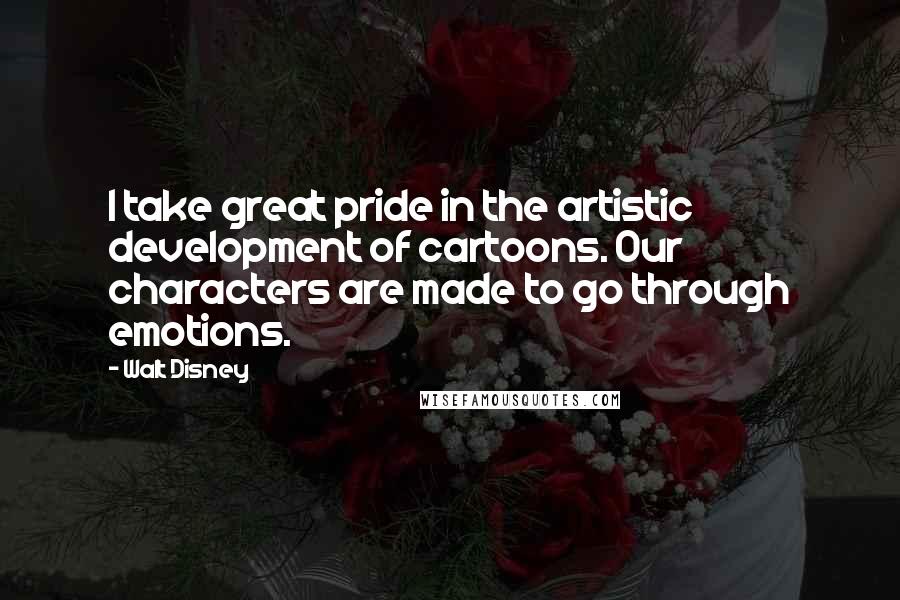 Walt Disney Quotes: I take great pride in the artistic development of cartoons. Our characters are made to go through emotions.
