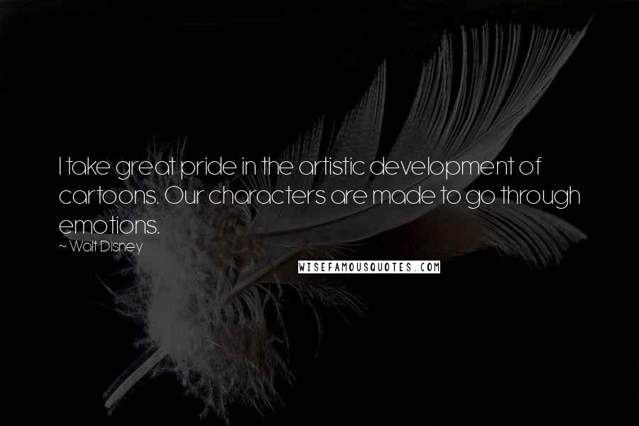Walt Disney Quotes: I take great pride in the artistic development of cartoons. Our characters are made to go through emotions.
