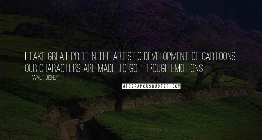 Walt Disney Quotes: I take great pride in the artistic development of cartoons. Our characters are made to go through emotions.