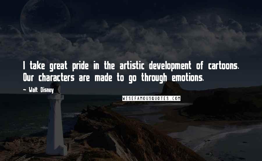 Walt Disney Quotes: I take great pride in the artistic development of cartoons. Our characters are made to go through emotions.