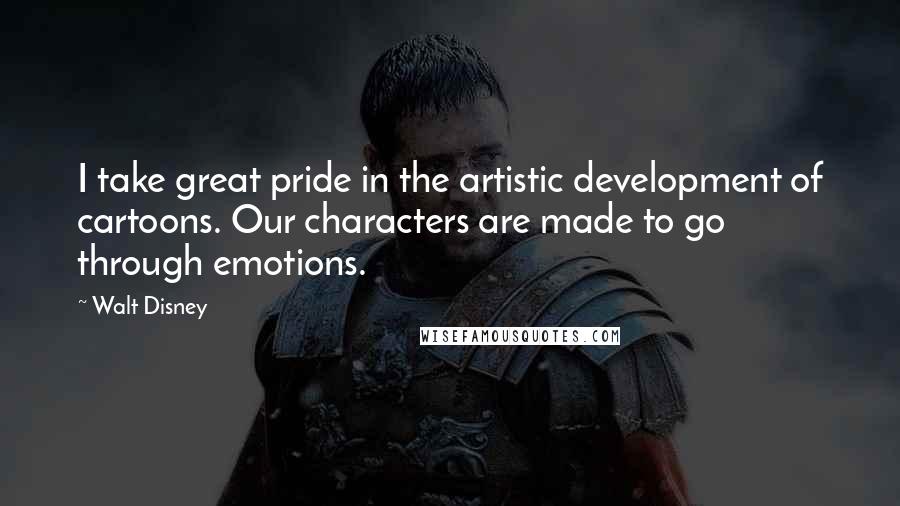 Walt Disney Quotes: I take great pride in the artistic development of cartoons. Our characters are made to go through emotions.