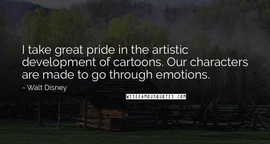 Walt Disney Quotes: I take great pride in the artistic development of cartoons. Our characters are made to go through emotions.