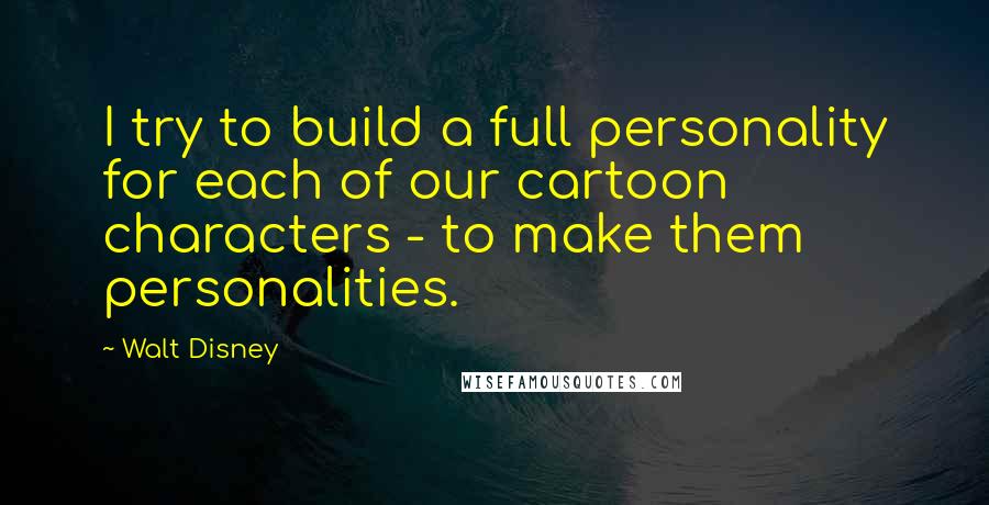 Walt Disney Quotes: I try to build a full personality for each of our cartoon characters - to make them personalities.