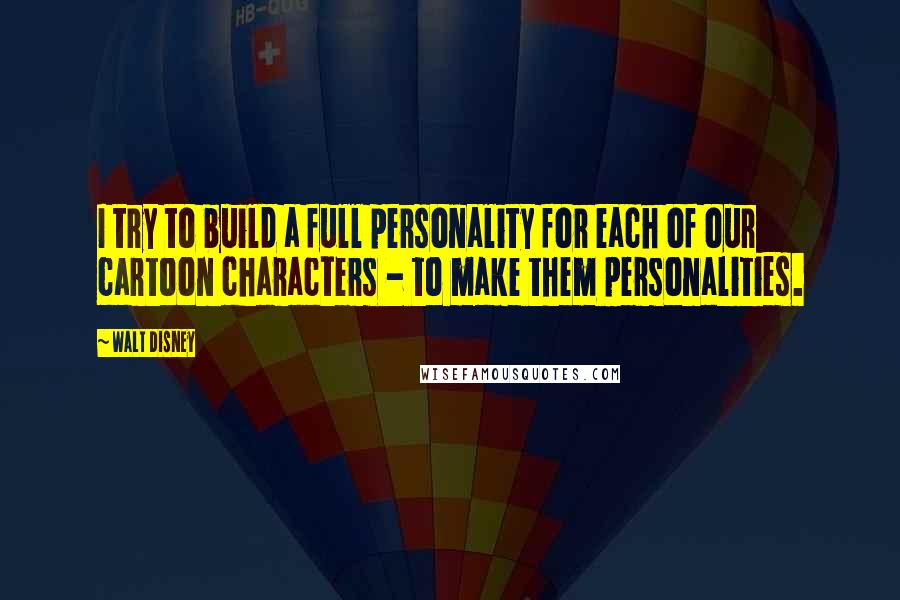 Walt Disney Quotes: I try to build a full personality for each of our cartoon characters - to make them personalities.