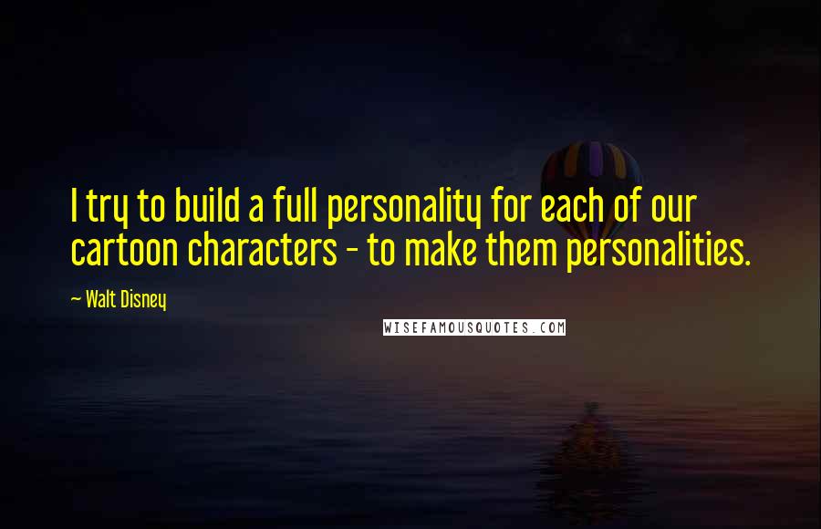 Walt Disney Quotes: I try to build a full personality for each of our cartoon characters - to make them personalities.