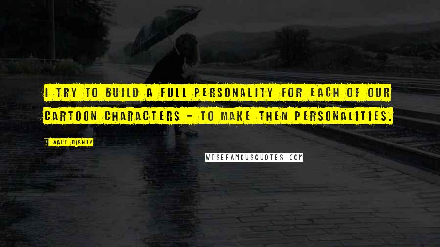 Walt Disney Quotes: I try to build a full personality for each of our cartoon characters - to make them personalities.