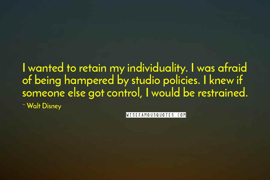 Walt Disney Quotes: I wanted to retain my individuality. I was afraid of being hampered by studio policies. I knew if someone else got control, I would be restrained.